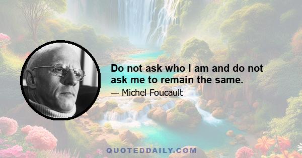 Do not ask who I am and do not ask me to remain the same.