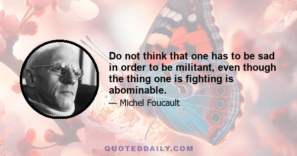 Do not think that one has to be sad in order to be militant, even though the thing one is fighting is abominable.