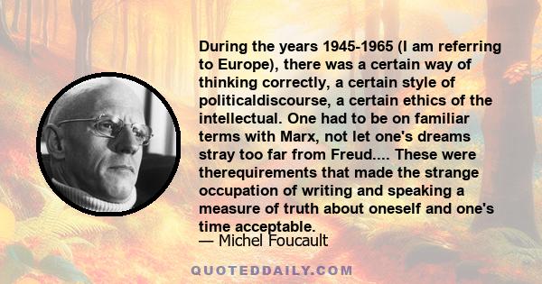 During the years 1945-1965 (I am referring to Europe), there was a certain way of thinking correctly, a certain style of politicaldiscourse, a certain ethics of the intellectual. One had to be on familiar terms with