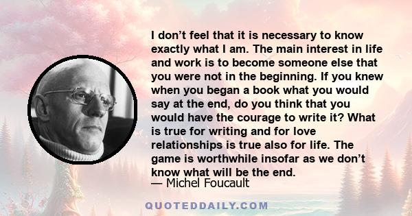 I don't feel that it is necessary to know exactly what I am. The main interest in life and work is to become someone else that you were not in the beginning.