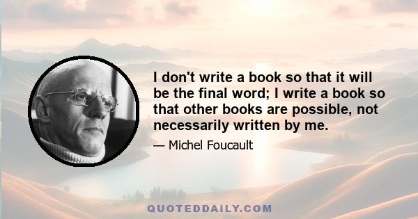 I don't write a book so that it will be the final word; I write a book so that other books are possible, not necessarily written by me.