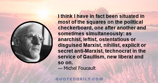 I think I have in fact been situated in most of the squares on the political checkerboard, one after another and sometimes simultaneously: as anarchist, leftist, ostentatious or disguised Marxist, nihilist, explicit or