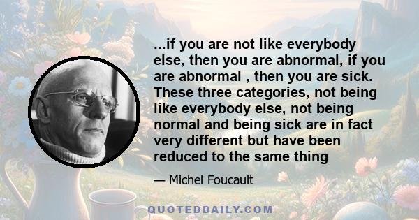 ...if you are not like everybody else, then you are abnormal, if you are abnormal , then you are sick. These three categories, not being like everybody else, not being normal and being sick are in fact very different