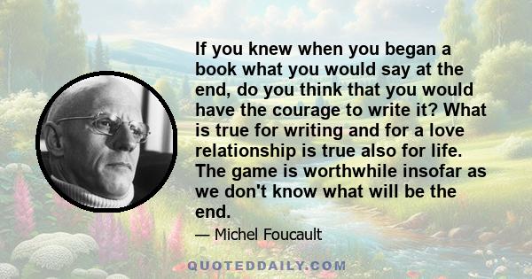 If you knew when you began a book what you would say at the end, do you think that you would have the courage to write it? What is true for writing and for a love relationship is true also for life. The game is