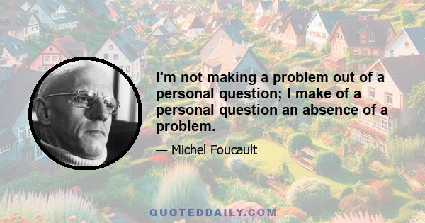 I'm not making a problem out of a personal question; I make of a personal question an absence of a problem.