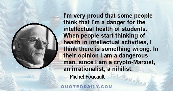 I'm very proud that some people think that I'm a danger for the intellectual health of students. When people start thinking of health in intellectual activities, I think there is something wrong. In their opinion I am a 