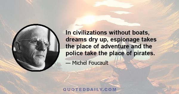 In civilizations without boats, dreams dry up, espionage takes the place of adventure and the police take the place of pirates.