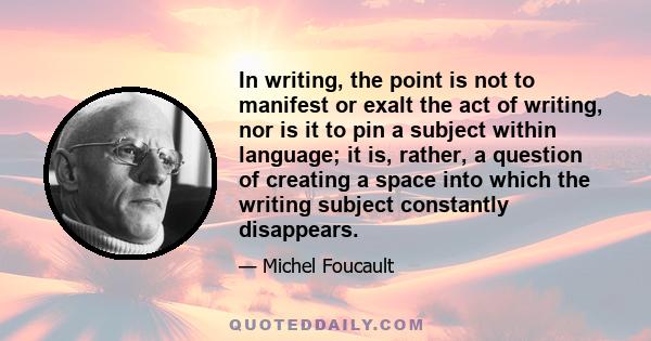 In writing, the point is not to manifest or exalt the act of writing, nor is it to pin a subject within language; it is, rather, a question of creating a space into which the writing subject constantly disappears.