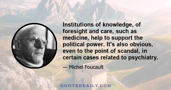 Institutions of knowledge, of foresight and care, such as medicine, help to support the political power. It's also obvious, even to the point of scandal, in certain cases related to psychiatry.