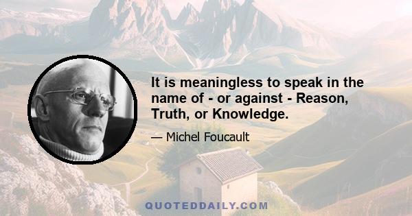 It is meaningless to speak in the name of - or against - Reason, Truth, or Knowledge.