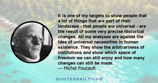 It is one of my targets to show people that a lot of things that are part of their landscape - that people are universal - are the result of some very precise historical changes. All my analyses are against the idea of