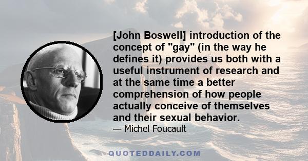 [John Boswell] introduction of the concept of gay (in the way he defines it) provides us both with a useful instrument of research and at the same time a better comprehension of how people actually conceive of