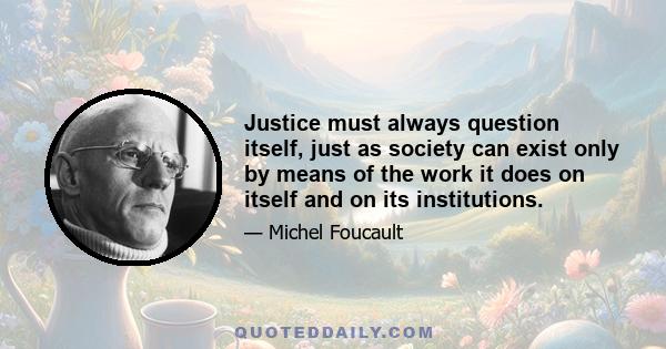 Justice must always question itself, just as society can exist only by means of the work it does on itself and on its institutions.