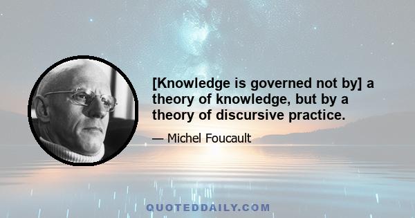 [Knowledge is governed not by] a theory of knowledge, but by a theory of discursive practice.