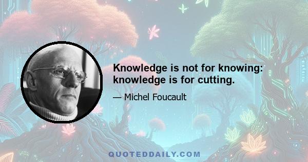 Knowledge is not for knowing: knowledge is for cutting.