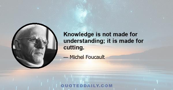 Knowledge is not made for understanding; it is made for cutting.