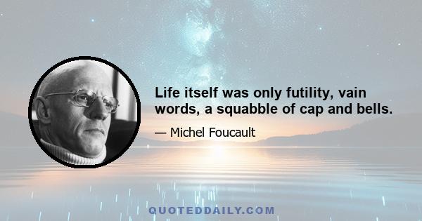 Life itself was only futility, vain words, a squabble of cap and bells.