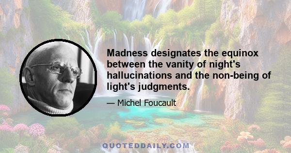 Madness designates the equinox between the vanity of night's hallucinations and the non-being of light's judgments.