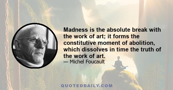 Madness is the absolute break with the work of art; it forms the constitutive moment of abolition, which dissolves in time the truth of the work of art.