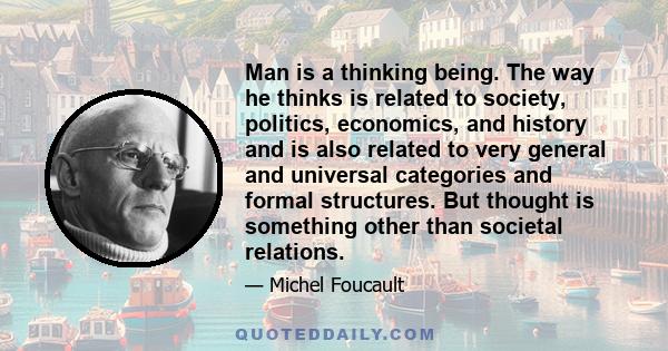 Man is a thinking being. The way he thinks is related to society, politics, economics, and history and is also related to very general and universal categories and formal structures. But thought is something other than