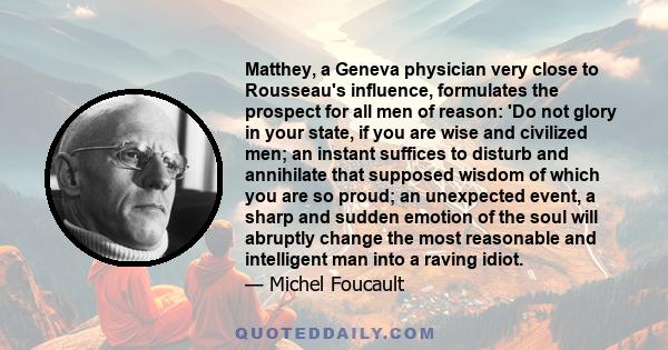 Matthey, a Geneva physician very close to Rousseau's influence, formulates the prospect for all men of reason: 'Do not glory in your state, if you are wise and civilized men; an instant suffices to disturb and