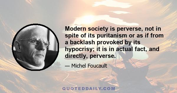 Modern society is perverse, not in spite of its puritanism or as if from a backlash provoked by its hypocrisy; it is in actual fact, and directly, perverse.