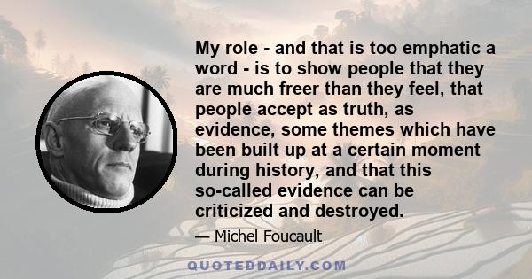 My role - and that is too emphatic a word - is to show people that they are much freer than they feel, that people accept as truth, as evidence, some themes which have been built up at a certain moment during history,