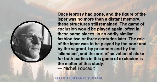 Once leprosy had gone, and the figure of the leper was no more than a distant memory, these structures still remained. The game of exclusion would be played again, often in these same places, in an oddly similar fashion 