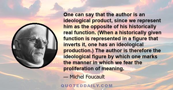 One can say that the author is an ideological product, since we represent him as the opposite of his historically real function. (When a historically given function is represented in a figure that inverts it, one has an 