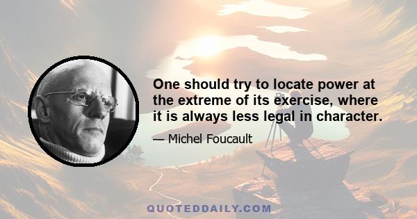 One should try to locate power at the extreme of its exercise, where it is always less legal in character.