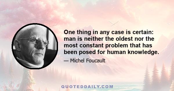 One thing in any case is certain: man is neither the oldest nor the most constant problem that has been posed for human knowledge.