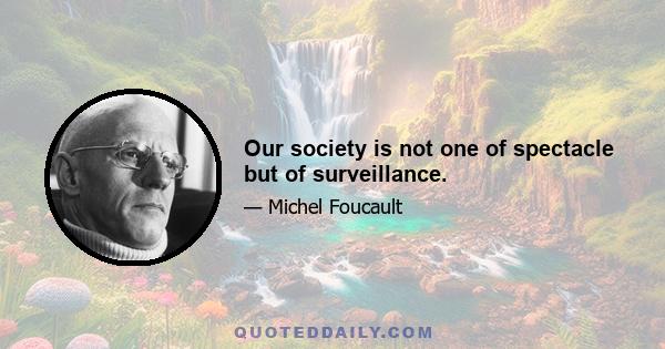 Our society is not one of spectacle but of surveillance.