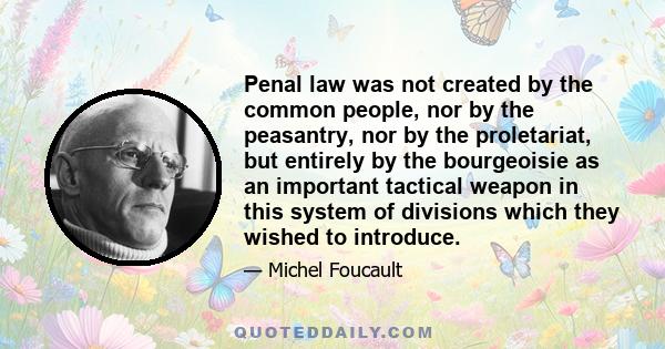 Penal law was not created by the common people, nor by the peasantry, nor by the proletariat, but entirely by the bourgeoisie as an important tactical weapon in this system of divisions which they wished to introduce.