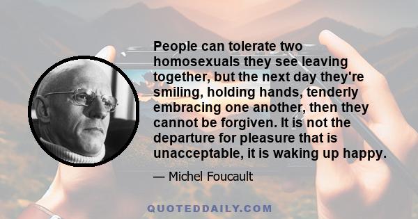 People can tolerate two homosexuals they see leaving together, but the next day they're smiling, holding hands, tenderly embracing one another, then they cannot be forgiven. It is not the departure for pleasure that is