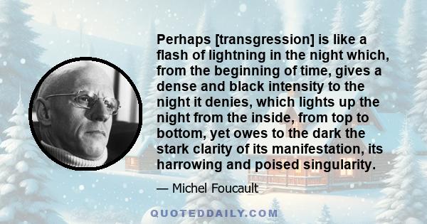 Perhaps [transgression] is like a flash of lightning in the night which, from the beginning of time, gives a dense and black intensity to the night it denies, which lights up the night from the inside, from top to