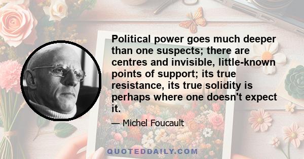 Political power goes much deeper than one suspects; there are centres and invisible, little-known points of support; its true resistance, its true solidity is perhaps where one doesn't expect it.