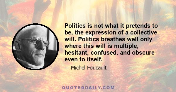 Politics is not what it pretends to be, the expression of a collective will. Politics breathes well only where this will is multiple, hesitant, confused, and obscure even to itself.