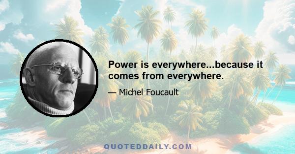 Power is everywhere...because it comes from everywhere.