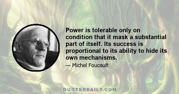 Power is tolerable only on condition that it mask a substantial part of itself. Its success is proportional to its ability to hide its own mechanisms.