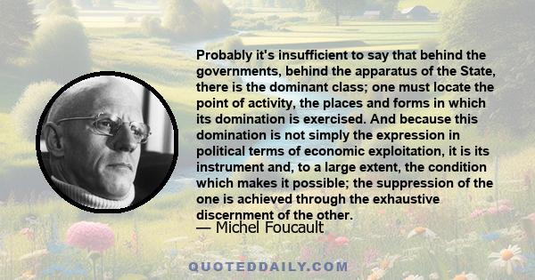 Probably it's insufficient to say that behind the governments, behind the apparatus of the State, there is the dominant class; one must locate the point of activity, the places and forms in which its domination is