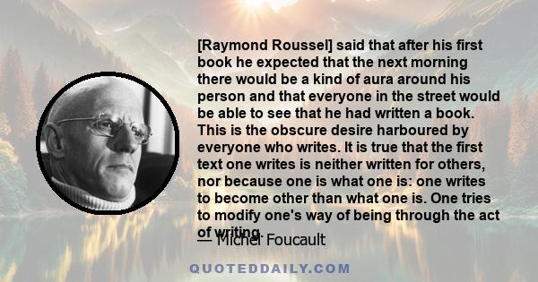 [Raymond Roussel] said that after his first book he expected that the next morning there would be a kind of aura around his person and that everyone in the street would be able to see that he had written a book. This is 