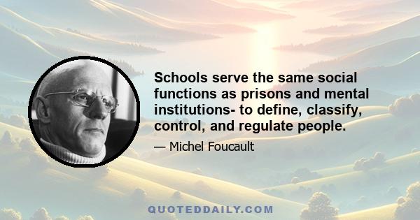 Schools serve the same social functions as prisons and mental institutions- to define, classify, control, and regulate people.