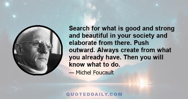 Search for what is good and strong and beautiful in your society and elaborate from there. Push outward. Always create from what you already have. Then you will know what to do.