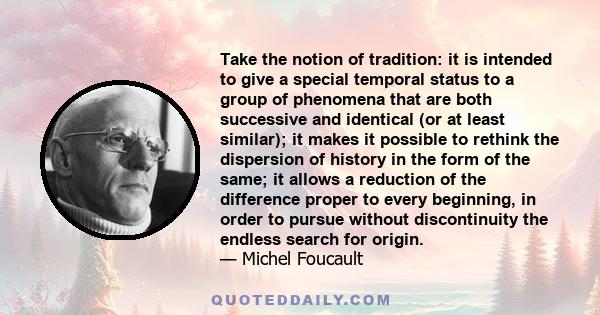 Take the notion of tradition: it is intended to give a special temporal status to a group of phenomena that are both successive and identical (or at least similar); it makes it possible to rethink the dispersion of