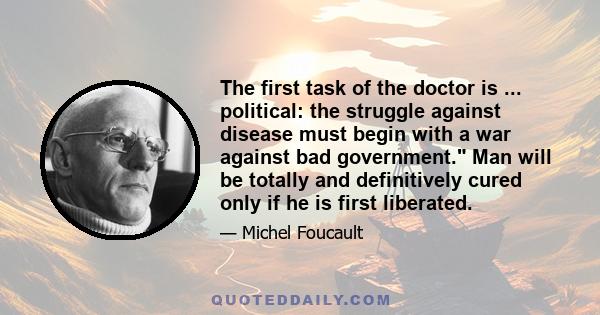 The first task of the doctor is ... political: the struggle against disease must begin with a war against bad government. Man will be totally and definitively cured only if he is first liberated.