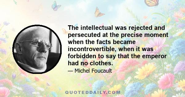 The intellectual was rejected and persecuted at the precise moment when the facts became incontrovertible, when it was forbidden to say that the emperor had no clothes.