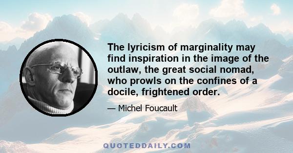 The lyricism of marginality may find inspiration in the image of the outlaw, the great social nomad, who prowls on the confines of a docile, frightened order.