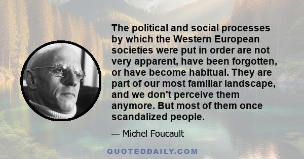 The political and social processes by which the Western European societies were put in order are not very apparent, have been forgotten, or have become habitual. They are part of our most familiar landscape, and we