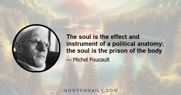 The soul is the effect and instrument of a political anatomy; the soul is the prison of the body