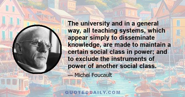 The university and in a general way, all teaching systems, which appear simply to disseminate knowledge, are made to maintain a certain social class in power; and to exclude the instruments of power of another social